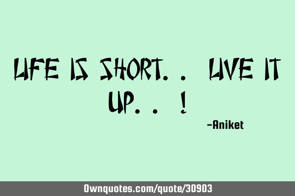 Life is short.. Live it UP.. !