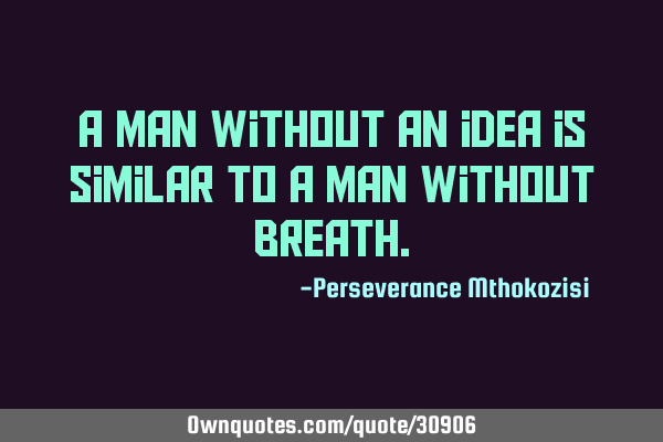 A man without an idea is similar to a man without