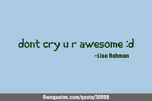 Dont cry u r awesome :D