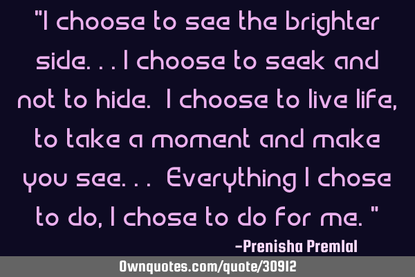 "I choose to see the brighter side...I choose to seek and not to hide. I choose to live life, to