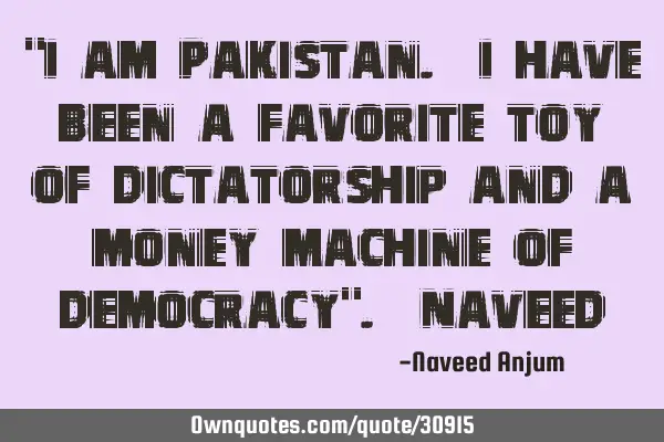"I am Pakistan. I have been a favorite toy of dictatorship and a money machine of democracy". N