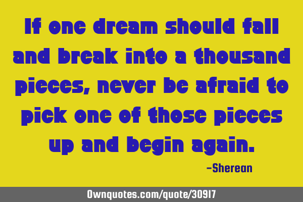If one dream should fall and break into a thousand pieces,never be afraid to pick one of those