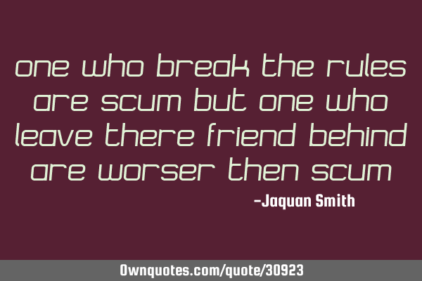 One who break the rules are scum but one who leave there friend behind are worser then