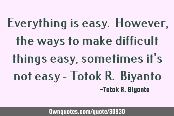 Everything is easy. However, the ways to make difficult things easy, sometimes it