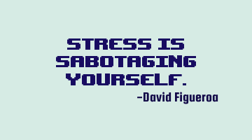 Stress is sabotaging yourself.