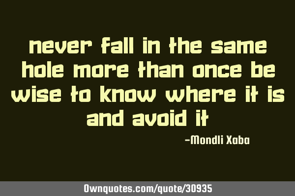 Never fall in the same hole more than once be wise to know where it is and avoid