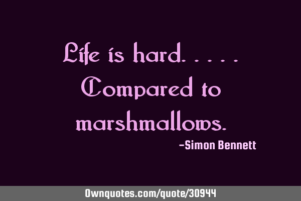 Life is hard.....compared to