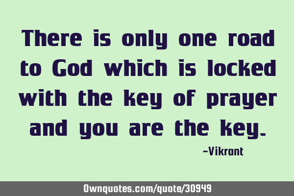 There is only one road to God which is locked with the key of prayer and you are the