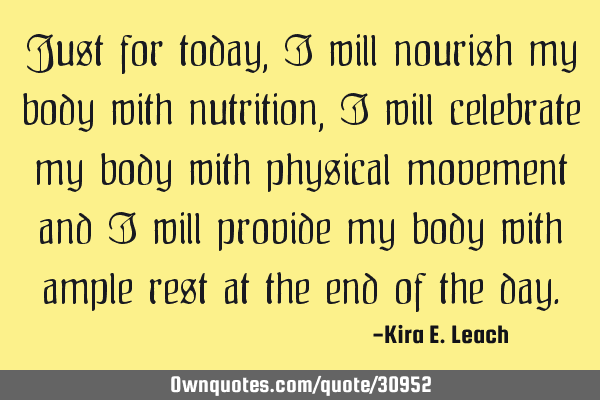 Just for today, I will nourish my body with nutrition, I will celebrate my body with physical