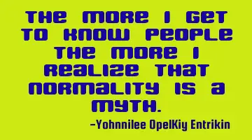 The more I get to know people the more I realize that normality is a myth.