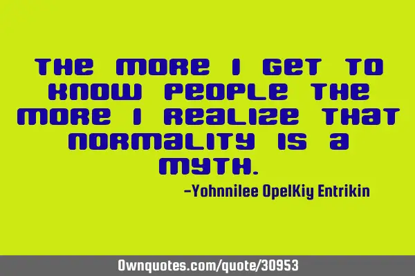 The more I get to know people the more I realize that normality is a