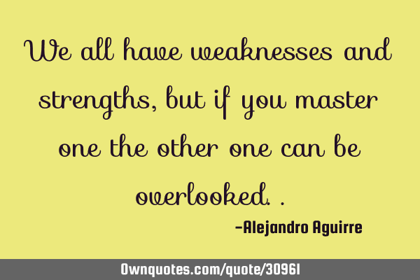 We all have weaknesses and strengths, but if you master one the other one can be