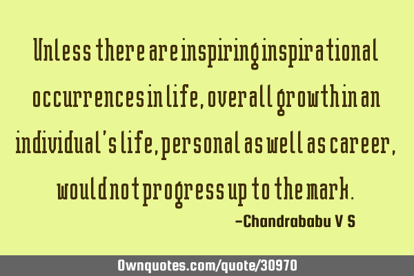 Unless there are inspiring inspirational occurrences in life, overall growth in an individual