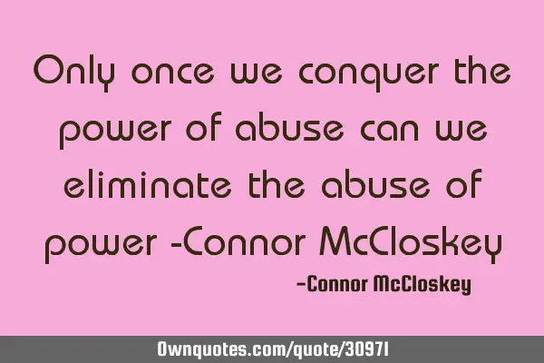 Only once we conquer the power of abuse can we eliminate the abuse of power -Connor McC