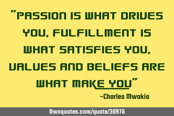 "Passion is what drives you, fulfillment is what satisfies you, values and beliefs are what make