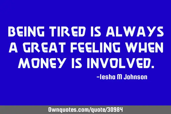 Being tired is always a great feeling when money is