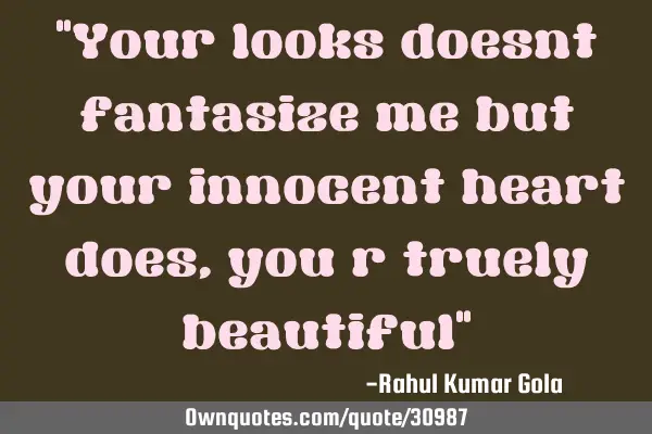 "Your looks doesnt fantasize me but your innocent heart does, you r truely beautiful"