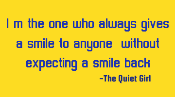 I´m the one who always gives a smile to anyone, without expecting a smile back.