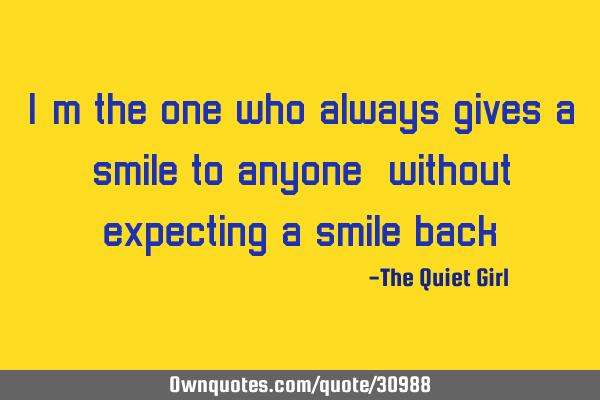 I´m the one who always gives a smile to anyone, without expecting a smile