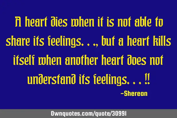 A heart dies when it is not able to share its feelings...,but a heart kills itself when another