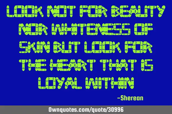 Look not for beauty nor whiteness of skin but look for the heart that is loyal