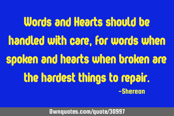 Words and Hearts should be handled with care,for words when spoken and hearts when broken are the