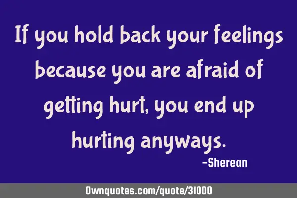 If you hold back your feelings because you are afraid of getting hurt,you end up hurting