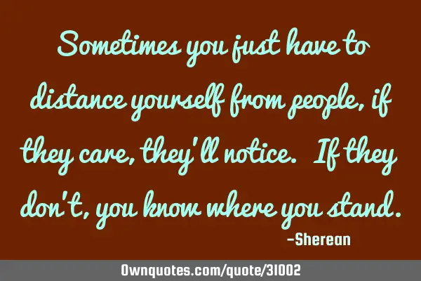Sometimes you just have to distance yourself from people,if they care,they