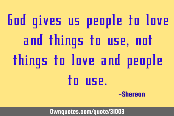 God gives us people to love and things to use,not things to love and people to