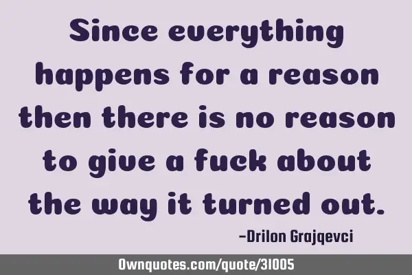 Since everything happens for a reason then there is no reason to give a fuck about the way it
