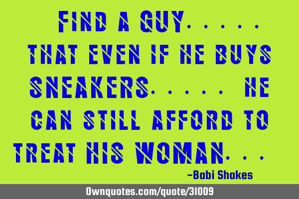 " Find a GUY..... that even if he buys SNEAKERS..... he can still afford to treat HIS WOMAN... "