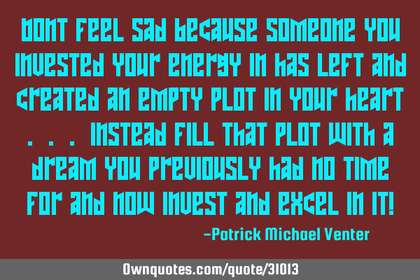 Dont feel sad because someone you invested your energy in has left and created an empty plot in