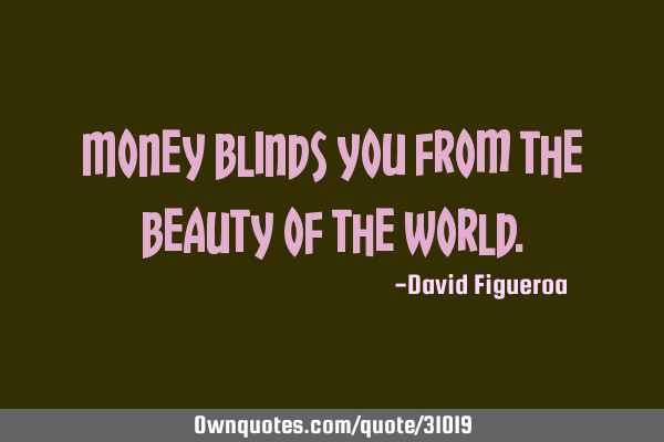 Money blinds you from the beauty of the