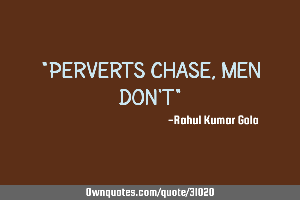 "Perverts chase, men don