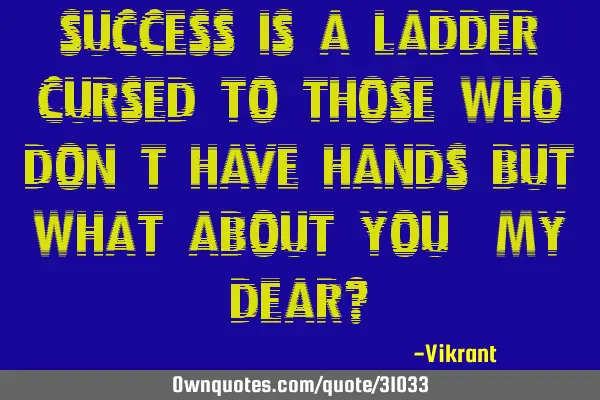 Success is a ladder cursed to those who don’t have hands but what about you, my dear?