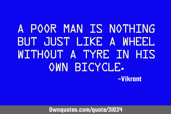 A poor man is nothing but just like a wheel without a tyre in his own