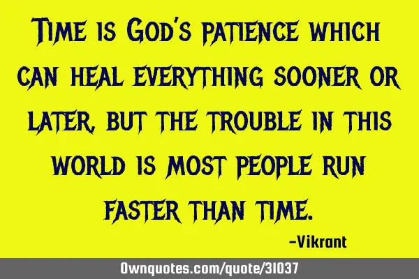 Time is God’s patience which can heal everything sooner or later, but the trouble in this world