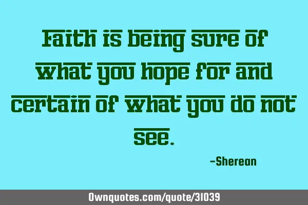 Faith is being sure of what you hope for and certain of what you do not