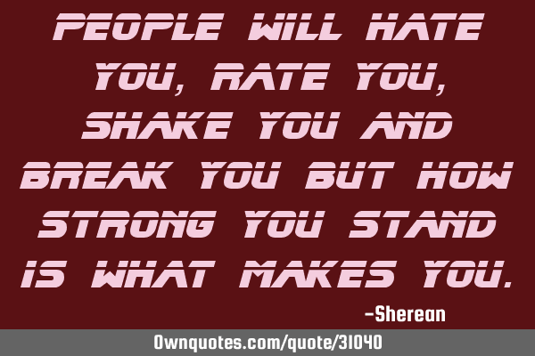 People will hate you,rate you,shake you and break you but how strong you stand is what makes