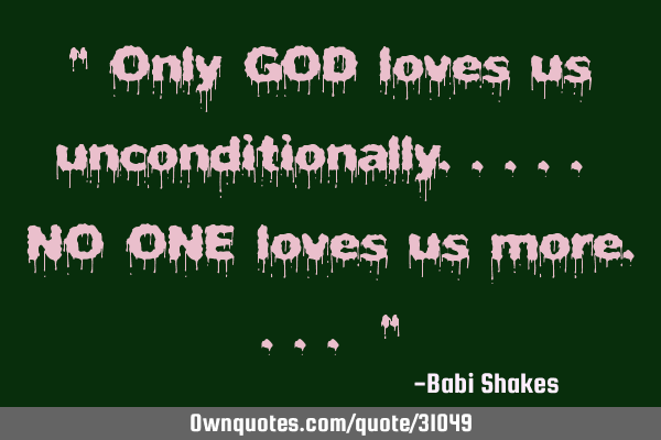 " Only GOD loves us unconditionally..... NO ONE loves us more.... "