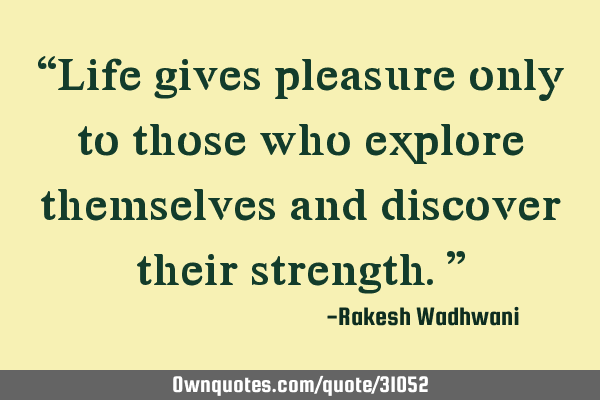 “Life gives pleasure only to those who explore themselves and discover their strength.”