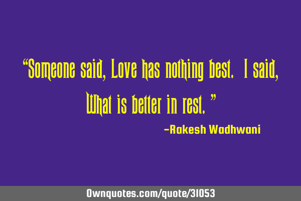 “Someone said, Love has nothing best. I said, What is better in rest.”