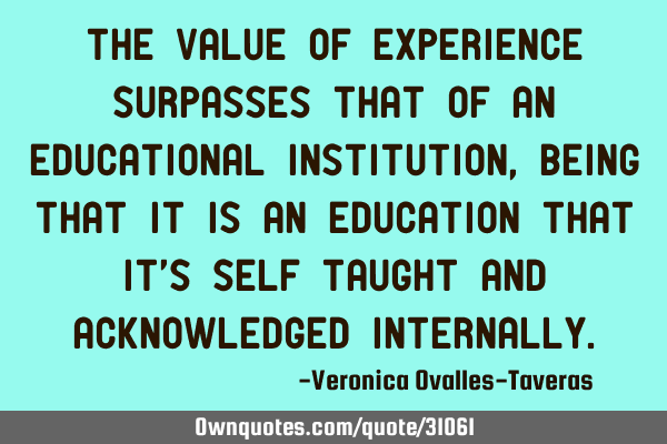 The value of experience surpasses that of an educational institution, being that it is an education