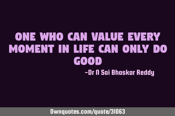 One who can value every moment in life can only do