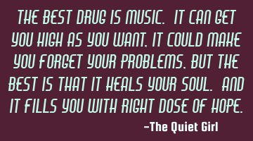 The best drug is music. It can get you high as you want, it could make you forget your problems,