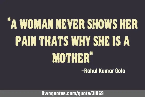 "A woman never shows her pain thats why she is a mother"