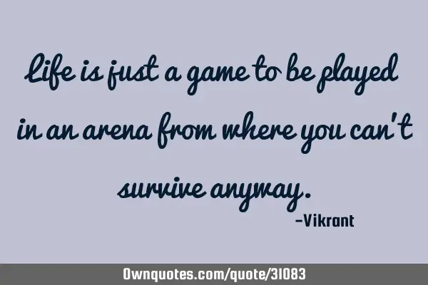 Life is just a game to be played in an arena from where you can’t survive