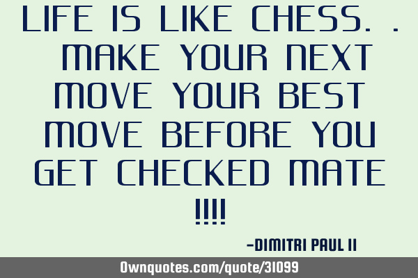 LIFE IS LIKE CHESS.. MAKE YOUR NEXT MOVE YOUR BEST MOVE BEFORE YOU GET CHECKED MATE !!!!