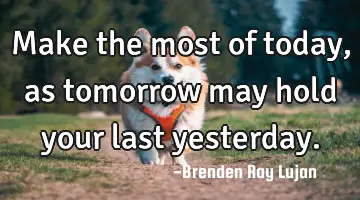 Make the most of today, as tomorrow may hold your last