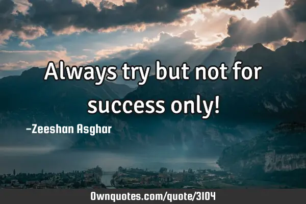 Always try but not for success only!